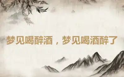 梦见喝醉酒，梦见喝酒醉了