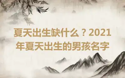 夏天出生缺什么？2021年夏天出生的男孩名字