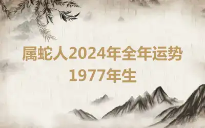 属蛇人2024年全年运势1977年生