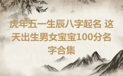 虎年五一生辰八字起名 这天出生男女宝宝100分名字合集