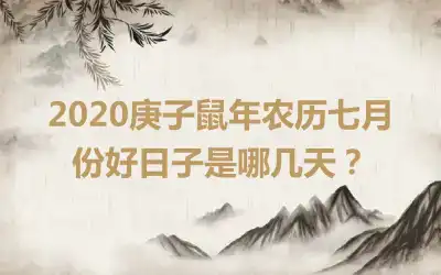 2020庚子鼠年农历七月份好日子是哪几天？