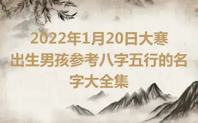 2022年1月20日大寒出生男孩参考八字五行的名字大全集