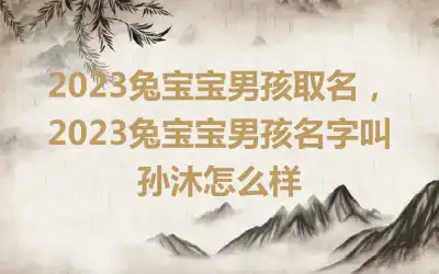 2023兔宝宝男孩取名，2023兔宝宝男孩名字叫孙沐怎么样