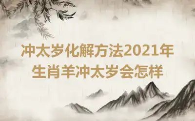 冲太岁化解方法2021年生肖羊冲太岁会怎样