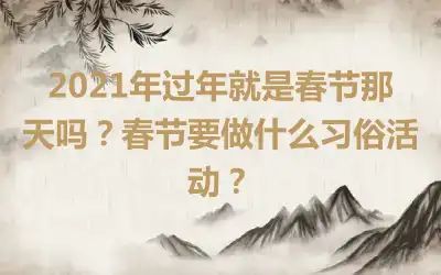 2021年过年就是春节那天吗？春节要做什么习俗活动？