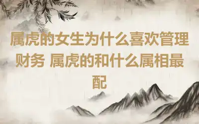 属虎的女生为什么喜欢管理财务 属虎的和什么属相最配