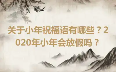 关于小年祝福语有哪些？2020年小年会放假吗？