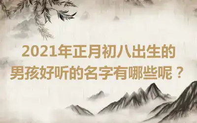 2021年正月初八出生的男孩好听的名字有哪些呢？