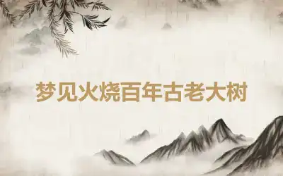 梦见火烧百年古老大树