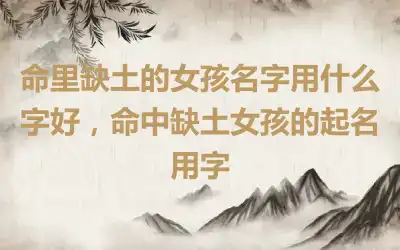 命里缺土的女孩名字用什么字好，命中缺土女孩的起名用字