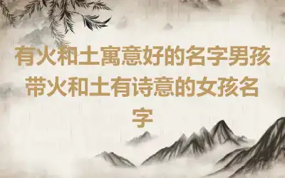 有火和土寓意好的名字男孩 带火和土有诗意的女孩名字