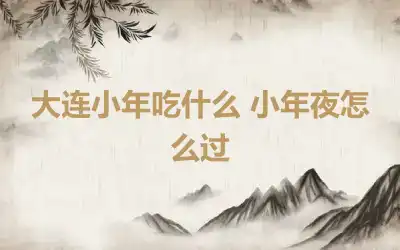 大连小年吃什么 小年夜怎么过