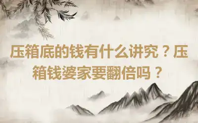 压箱底的钱有什么讲究？压箱钱婆家要翻倍吗？