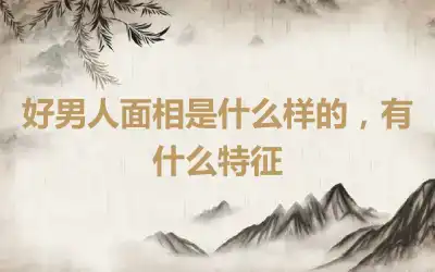 好男人面相是什么样的，有什么特征