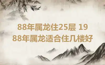 88年属龙住25层 1988年属龙适合住几楼好