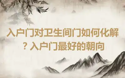 入户门对卫生间门如何化解？入户门最好的朝向