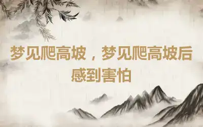 梦见爬高坡，梦见爬高坡后感到害怕