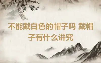 不能戴白色的帽子吗 戴帽子有什么讲究