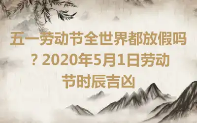 五一劳动节全世界都放假吗？2020年5月1日劳动节时辰吉凶