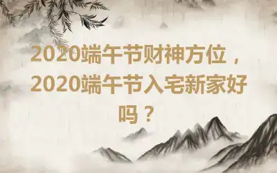 2020端午节财神方位，2020端午节入宅新家好吗？