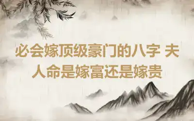 必会嫁顶级豪门的八字 夫人命是嫁富还是嫁贵