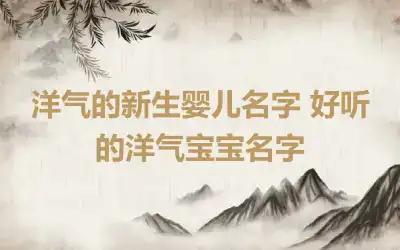 洋气的新生婴儿名字 好听的洋气宝宝名字