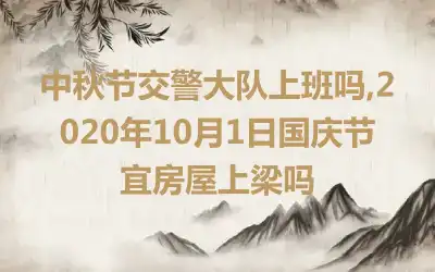 中秋节交警大队上班吗,2020年10月1日国庆节宜房屋上梁吗