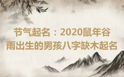 节气起名：2020鼠年谷雨出生的男孩八字缺木起名