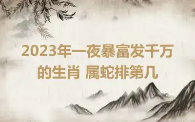 2023年一夜暴富发千万的生肖 属蛇排第几