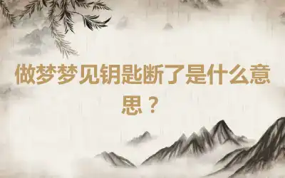 做梦梦见钥匙断了是什么意思？