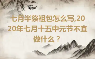 七月半祭祖包怎么写,2020年七月十五中元节不宜做什么？