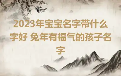 2023年宝宝名字带什么字好 兔年有福气的孩子名字