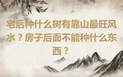 宅后种什么树有靠山最旺风水？房子后面不能种什么东西？