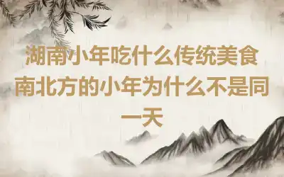 湖南小年吃什么传统美食 南北方的小年为什么不是同一天