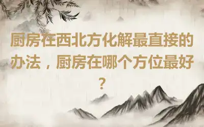 厨房在西北方化解最直接的办法，厨房在哪个方位最好？