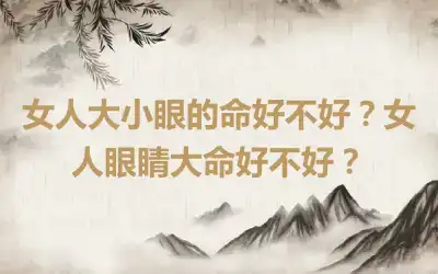 女人大小眼的命好不好？女人眼睛大命好不好？