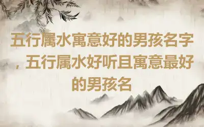 五行属水寓意好的男孩名字，五行属水好听且寓意最好的男孩名