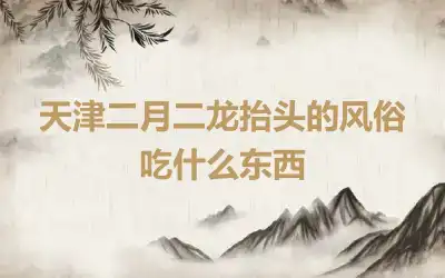 天津二月二龙抬头的风俗 吃什么东西