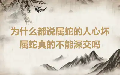 为什么都说属蛇的人心坏 属蛇真的不能深交吗