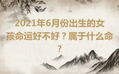 2021年6月份出生的女孩命运好不好？属于什么命？