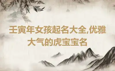 壬寅年女孩起名大全,优雅大气的虎宝宝名