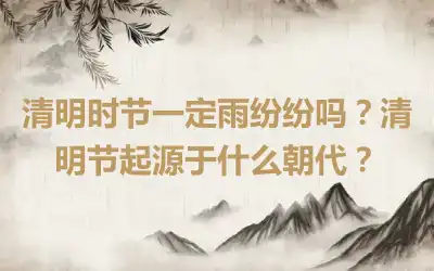 清明时节一定雨纷纷吗？清明节起源于什么朝代？