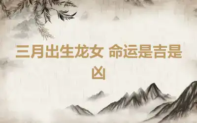 三月出生龙女 命运是吉是凶