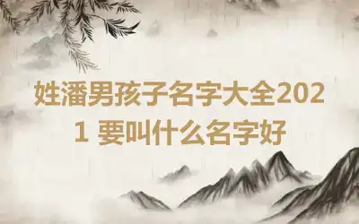 姓潘男孩子名字大全2021 要叫什么名字好