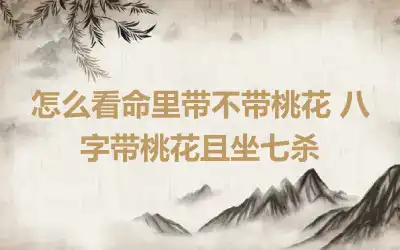 怎么看命里带不带桃花 八字带桃花且坐七杀