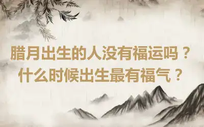 腊月出生的人没有福运吗？什么时候出生最有福气？