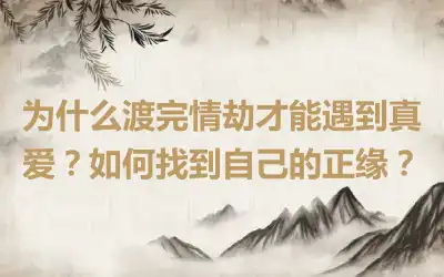 为什么渡完情劫才能遇到真爱？如何找到自己的正缘？