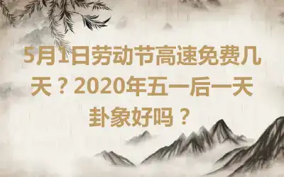 5月1日劳动节高速免费几天？2020年五一后一天卦象好吗？