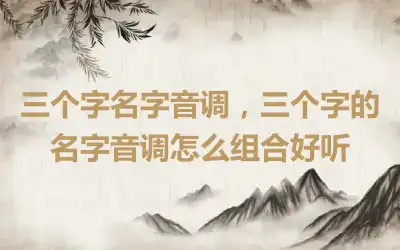 三个字名字音调，三个字的名字音调怎么组合好听