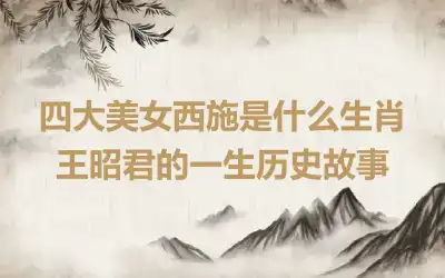 四大美女西施是什么生肖 王昭君的一生历史故事